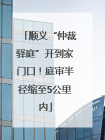 顺义“仲裁驿庭”开到家门口！庭审半径缩至5公里内