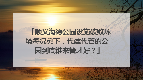 顺义海德公园设施破败环境每况愈下，代建代管的公园到底谁来管才好？
