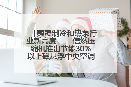 颠覆制冷和热泵行业新高度——信然压缩机推出节能30%以上磁悬浮中央空调和磁悬浮热泵