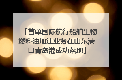 首单国际航行船舶生物燃料油加注业务在山东港口青岛港成功落地