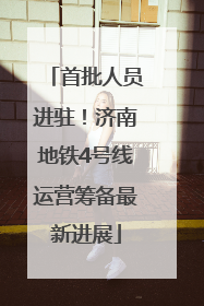 首批人员进驻！济南地铁4号线运营筹备最新进展