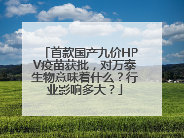 首款国产九价HPV疫苗获批，对万泰生物意味着什么？行业影响多大？