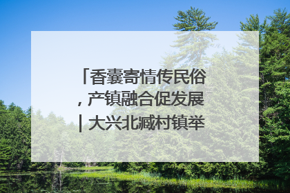 香囊寄情传民俗，产镇融合促发展｜大兴北臧村镇举办端午主题活动