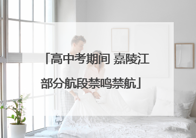 高中考期间 嘉陵江部分航段禁鸣禁航