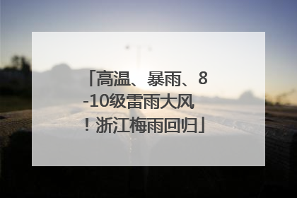 高温、暴雨、8-10级雷雨大风！浙江梅雨回归