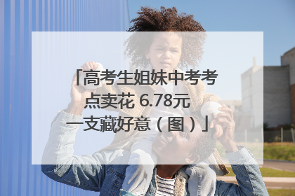 高考生姐妹中考考点卖花 6.78元一支藏好意（图）