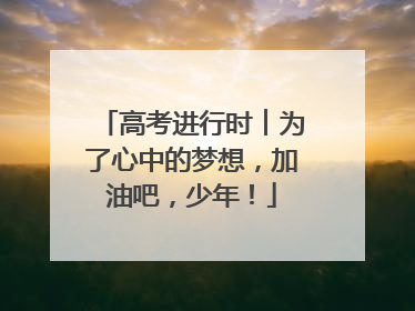 高考进行时︱为了心中的梦想，加油吧，少年！