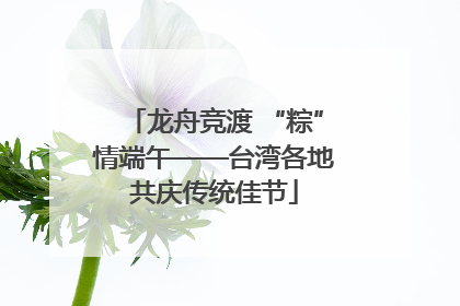 龙舟竞渡 “粽”情端午——台湾各地共庆传统佳节