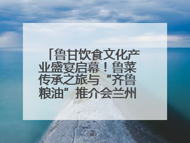 鲁甘饮食文化产业盛宴启幕！鲁菜传承之旅与“齐鲁粮油”推介会兰州共襄盛举
