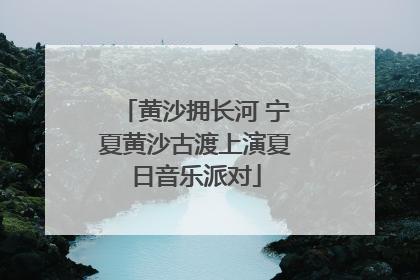 黄沙拥长河 宁夏黄沙古渡上演夏日音乐派对
