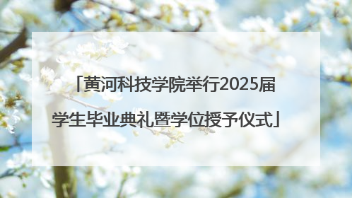 黄河科技学院举行2025届学生毕业典礼暨学位授予仪式