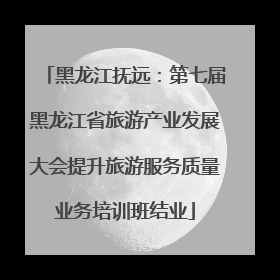 黑龙江抚远：第七届黑龙江省旅游产业发展大会提升旅游服务质量业务培训班结业