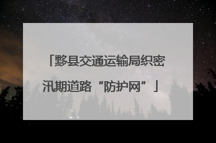 黟县交通运输局织密汛期道路“防护网”