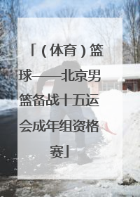 （体育）篮球——北京男篮备战十五运会成年组资格赛