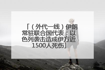 （外代一线）伊朗常驻联合国代表：以色列袭击造成伊方近1500人死伤