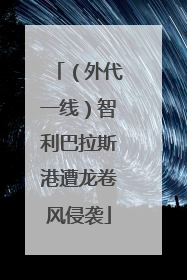（外代一线）智利巴拉斯港遭龙卷风侵袭