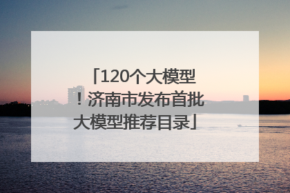 120个大模型！济南市发布首批大模型推荐目录