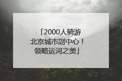 2000人骑游北京城市副中心！领略运河之美
