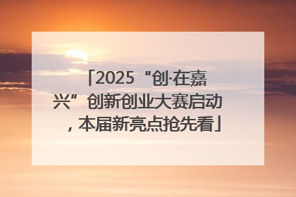2025“创·在嘉兴”创新创业大赛启动，本届新亮点抢先看