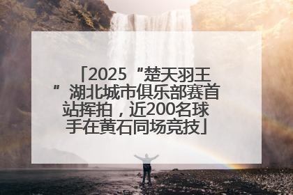 2025“楚天羽王”湖北城市俱乐部赛首站挥拍，近200名球手在黄石同场竞技