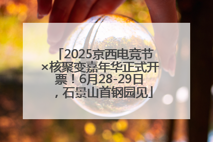 2025京西电竞节×核聚变嘉年华正式开票！6月28-29日，石景山首钢园见