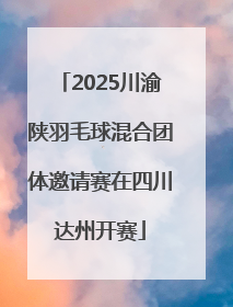 2025川渝陕羽毛球混合团体邀请赛在四川达州开赛