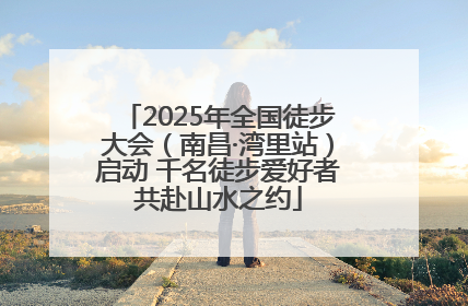 2025年全国徒步大会（南昌·湾里站）启动 千名徒步爱好者共赴山水之约