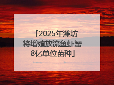 2025年潍坊将增殖放流鱼虾蟹8亿单位苗种
