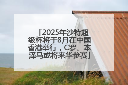 2025年沙特超级杯将于8月在中国香港举行，C罗、本泽马或将来华参赛