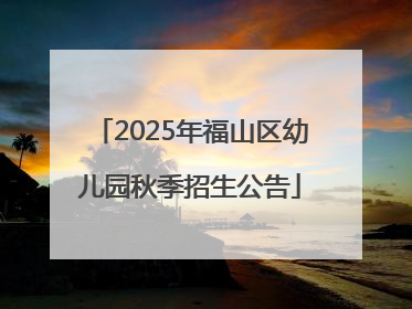 2025年福山区幼儿园秋季招生公告