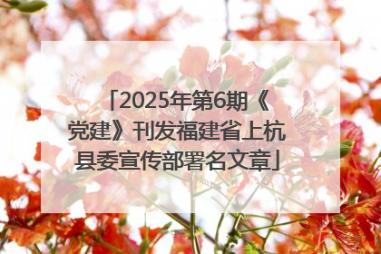 2025年第6期《党建》刊发福建省上杭县委宣传部署名文章
