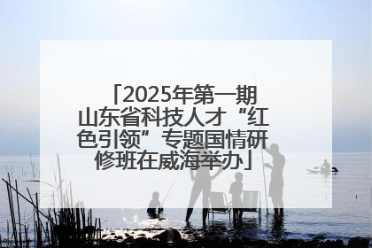2025年第一期山东省科技人才“红色引领”专题国情研修班在威海举办