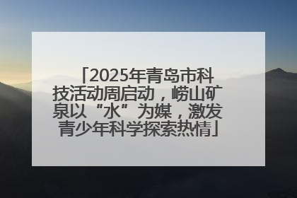 2025年青岛市科技活动周启动，崂山矿泉以“水”为媒，激发青少年科学探索热情