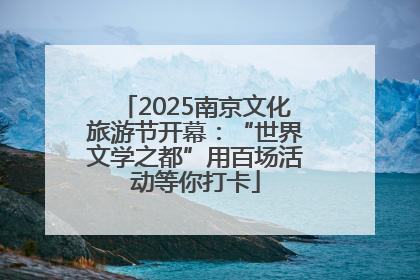 2025南京文化旅游节开幕：“世界文学之都”用百场活动等你打卡
