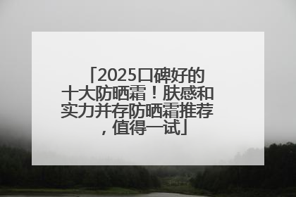 2025口碑好的十大防晒霜！肤感和实力并存防晒霜推荐，值得一试