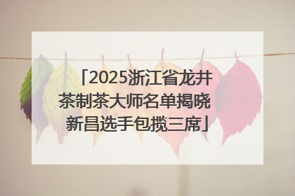 2025浙江省龙井茶制茶大师名单揭晓 新昌选手包揽三席