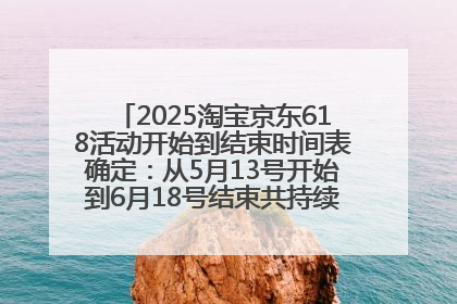2025淘宝京东618活动开始到结束时间表确定：从5月13号开始到6月18号结束共持续37天附618红包口令及选购攻略一览