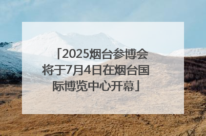 2025烟台参博会将于7月4日在烟台国际博览中心开幕