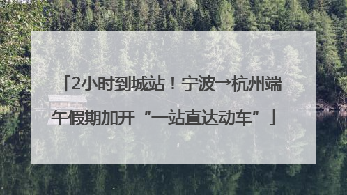 2小时到城站！宁波→杭州端午假期加开“一站直达动车”