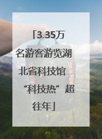 3.35万名游客游览湖北省科技馆 “科技热”超往年