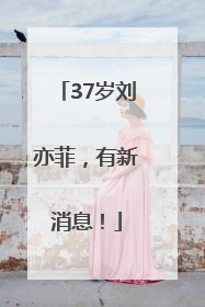 37岁刘亦菲，有新消息！