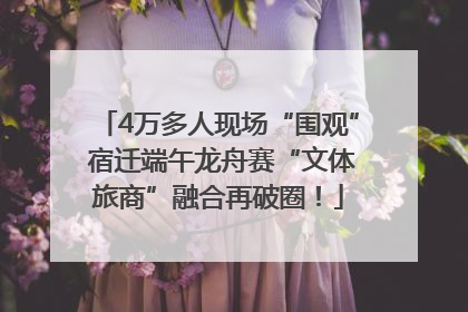 4万多人现场“围观” 宿迁端午龙舟赛“文体旅商”融合再破圈！