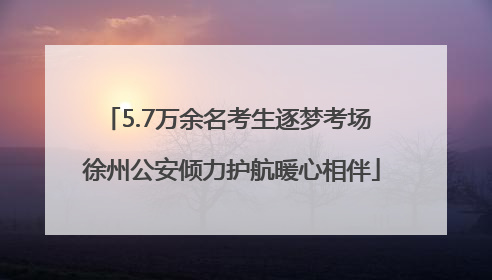 5.7万余名考生逐梦考场 徐州公安倾力护航暖心相伴