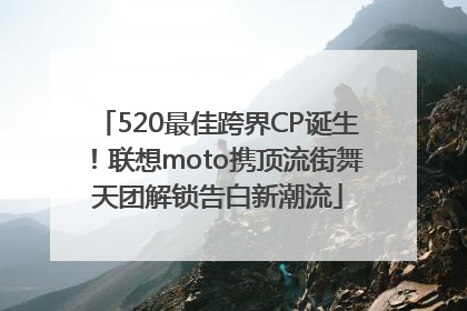 520最佳跨界CP诞生！联想moto携顶流街舞天团解锁告白新潮流