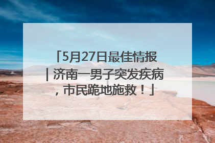 5月27日最佳情报｜济南一男子突发疾病，市民跪地施救！