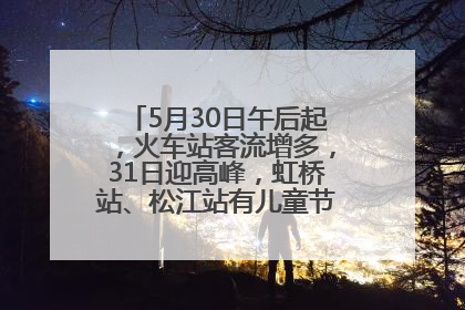 5月30日午后起，火车站客流增多，31日迎高峰，虹桥站、松江站有儿童节和端午亲子活动