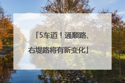 5车道！通顺路、右堤路将有新变化