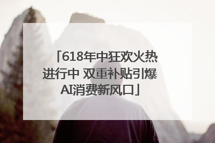 618年中狂欢火热进行中 双重补贴引爆AI消费新风口