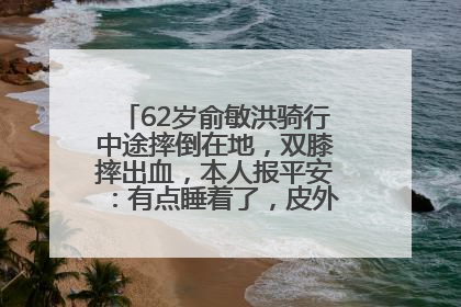 62岁俞敏洪骑行中途摔倒在地，双膝摔出血，本人报平安：有点睡着了，皮外伤，不用担心