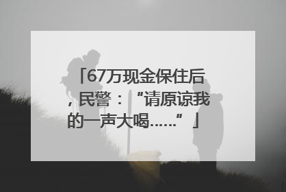 67万现金保住后，民警：“请原谅我的一声大喝……”